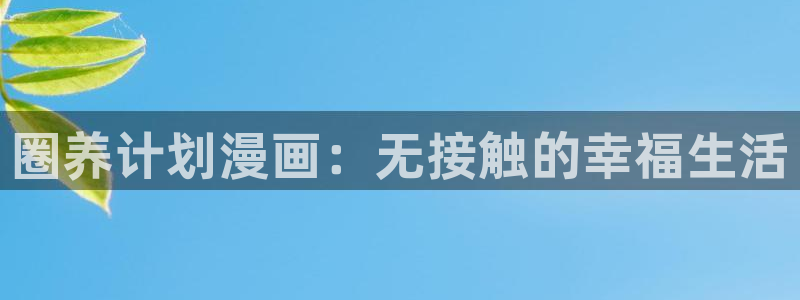 51漫画看黄：圈养计划漫画：无接触的幸福生活